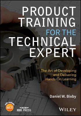 Product Training for the Technical Expert: The Art of Developing and Delivering Hands-On Learning - Bixby, Daniel W.