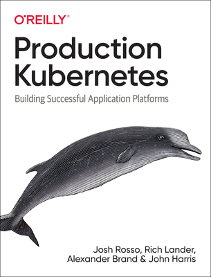 Production Kubernetes: Building Successful Application Platforms - Rosso, Josh, and Lander, Rich, and Brand, Alex