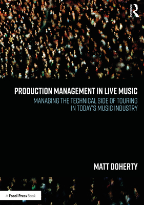 Production Management in Live Music: Managing the Technical Side of Touring in Today's Music Industry - Doherty, Matt