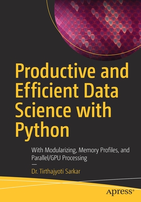 Productive and Efficient Data Science with Python: With Modularizing, Memory profiles, and Parallel/GPU Processing - Sarkar, Tirthajyoti