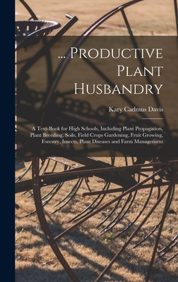 ... Productive Plant Husbandry: A Text-Book for High Schools, Including Plant Propagation, Plant Breeding, Soils, Field Crops Gardening, Fruit Growing, Forestry, Insects, Plant Diseases and Farm Management - Davis, Kary Cadmus