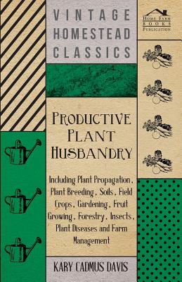 Productive Plant Husbandry - Including Plant Propagation, Plant Breeding, Soils, Field Crops, Gardening, Fruit Growing, Forestry, Insects, Plant Diseases and Farm Management - Davis, Kary Cadmus