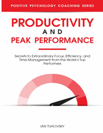 Productivity and Peak Performance: Secrets to Extraordinary Focus, Efficiency, and Time Management from the World's Top Performers