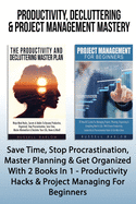 Productivity, Decluttering & Project Management Mastery: Save Time, Stop Procrastination, Master Planning & Get Organized With 2 Books In 1 - Productivity Hacks & Project Managing For Beginners