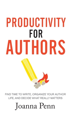 Productivity For Authors: Find Time to Write, Organize your Author Life, and Decide what Really Matters - Penn, Joanna