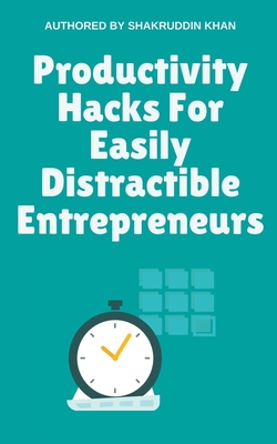 Productivity Hacks For Easily Distractible Entrepreneurs - Khan, Shakruddin