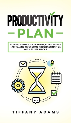 Productivity Plan: How To Rewire Your Brain, Build Better Habits, And Overcome Procrastination With 31 Life Hacks - Adams, Tiffany