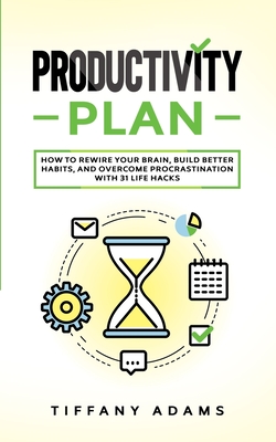 Productivity Plan: How To Rewire Your Brain, Build Better Habits, And Overcome Procrastination With 31 Life Hacks - Adams, Tiffany