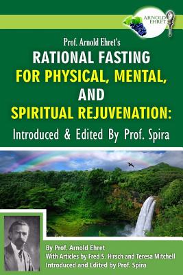 Prof. Arnold Ehret's Rational Fasting for Physical, Mental and Spiritual Rejuvenation: Introduced and Edited by Prof. Spira - Spira, Prof (Editor), and Ehret, Arnold