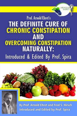 Prof. Arnold Ehret's the Definite Cure of Chronic Constipation and Overcoming Constipation Naturally: Introduced & Edited by Prof. Spira - Hirsch, Fred S, and Spira, Prof (Editor)