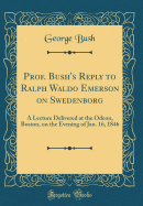 Prof. Bush's Reply to Ralph Waldo Emerson on Swedenborg: A Lecture Delivered at the Odeon, Boston, on the Evening of Jan. 16, 1846 (Classic Reprint)