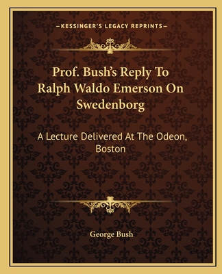 Prof. Bush's Reply To Ralph Waldo Emerson On Swedenborg: A Lecture Delivered At The Odeon, Boston - Bush, George, President