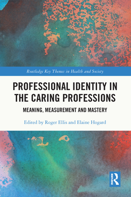 Professional Identity in the Caring Professions: Meaning, Measurement and Mastery - Ellis, Roger (Editor), and Hogard, Elaine (Editor)