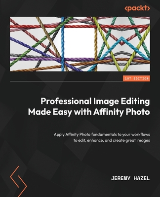 Professional Image Editing Made Easy with Affinity Photo: Apply Affinity Photo fundamentals to your workflows to edit, enhance, and create great images - Hazel, Jeremy