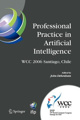 Professional Practice in Artificial Intelligence: Ifip 19th World Computer Congress, Tc-12: Professional Practice Stream, August 21-24, 2006, Santiago, Chile - Debenham, John (Editor)