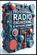 Professional Radio Engineering & Network Design: Advanced Radio Communication Systems & Technologies. Radio Engineering From Fundamentals To Future. Implementation Guide, Protocols & Applications.