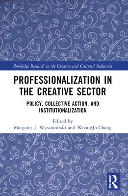 Professionalization in the Creative Sector: Policy, Collective Action, and Institutionalization - Wyszomirski, Margaret J (Editor), and Chang, Woongjo (Editor)