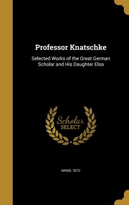 Professor Knatschke: Selected Works of the Great German Scholar and His Daughter Elsa - Hansi, 1873- (Creator)