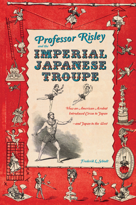 Professor Risley and the Imperial Japanese Troupe: How an American Acrobat Introduced Circus to Japan--And Japan to the West - Schodt, Frederik L
