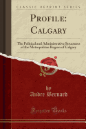 Profile: Calgary: The Political and Administrative Structures of the Metropolitan Region of Calgary (Classic Reprint)