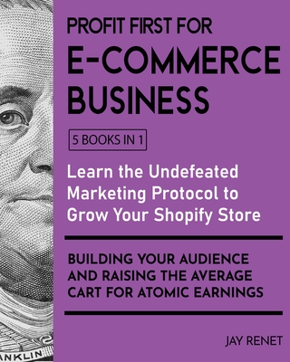 Profit First for E-Commerce Business [5 Books in 1]: Learn the Undefeated Marketing Protocol to Grow Your Shopify Store, Building Your Audience and Raising the Average Cart for Atomic Earnings - Renet, Jay