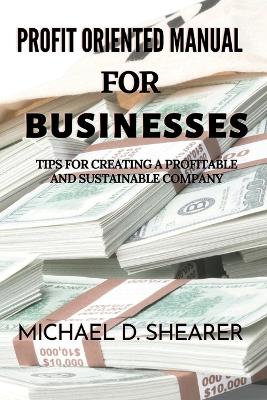 Profit Oriented Manual For Businesses: Tips for Creating a Profitable and Sustainable Company - D Shearer, Michael