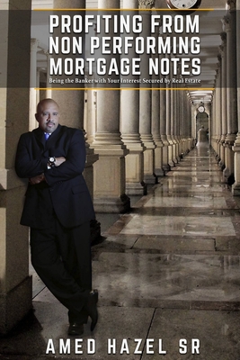 Profiting from Non-Performing Mortgage Notes: Being the Banker with Your Interest Secured by Real Estate - Hazel, Amed Niaz, Sr.