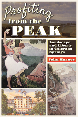 Profiting from the Peak: Landscape and Liberty in Colorado Springs - Harner, John