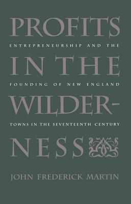 Profits in the Wilderness: Entrepreneurship and the Founding of New England Towns in the Seventeenth Century - Martin, John Frederick