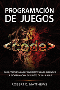 Programacin de juegos: Gua completa para principiantes para aprender la programacin en juegos de la A a la Z