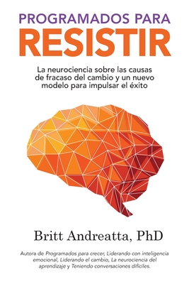 Programados para Resistir: La Neurociencia Sobre las Causas de Fracaso del Cambio y un Nuevo Modelo para Impulsar el ?xito - Andreatta, Britt