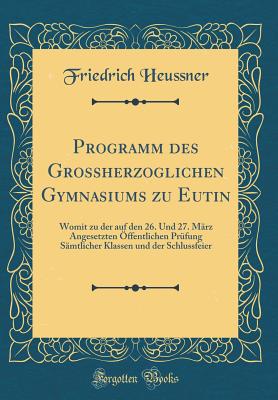 Programm Des Grossherzoglichen Gymnasiums Zu Eutin: Womit Zu Der Auf Den 26. Und 27. Marz Angesetzten Offentlichen Prufung Samtlicher Klassen Und Der Schlussfeier (Classic Reprint) - Heussner, Friedrich