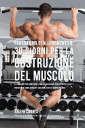 Programma Di Allenamento Di 30 Giorni Per La Costruzione del Muscolo: La Soluzione Per Aumentare La Massa Muscolare Per Culturisti, Atleti E Persone Che Semplicemente Vogliono Avere Un Corpo Migliore