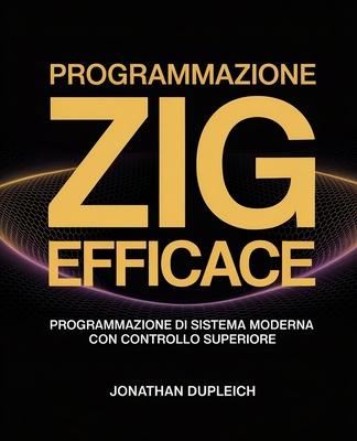 Programmazione Zig Efficace: Programmazione di Sistema Moderna con Controllo Superiore - Dupleich, Jonathan