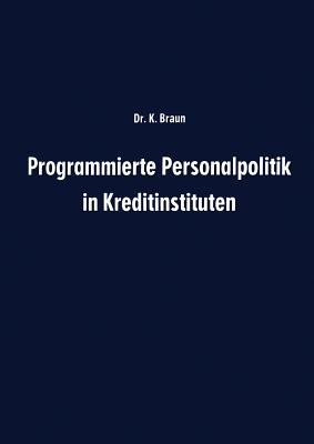 Programmierte Personalpolitik in Kreditinstituten: Arbeitsunterlage Fr Fhrungskrfte Und Mitarbeitervertreter Zur Erfolgsbezogenen Planung Des Personalbereichs Ihres Instituts - Braun, Karl