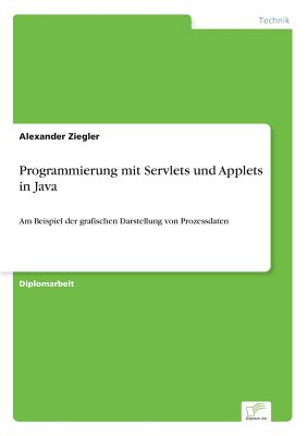 Programmierung mit Servlets und Applets in Java: Am Beispiel der grafischen Darstellung von Prozessdaten - Ziegler, Alexander