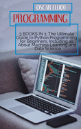 Programming: 3 Books in 1: The Ultimate Guide to Python Programming for Beginners, Including all About Machine Learning and Data Science