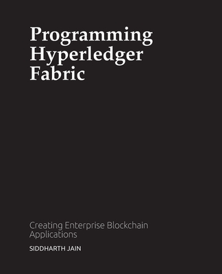 Programming Hyperledger Fabric: Creating Enterprise Blockchain Applications - Jain, Siddharth