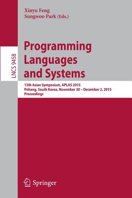 Programming Languages and Systems: 13th Asian Symposium, Aplas 2015, Pohang, South Korea, November 30 - December 2, 2015, Proceedings - Feng, Xinyu (Editor), and Park, Sungwoo (Editor)