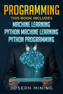 Programming: This Book Includes: Machine Learning + Python Machine Learning + Python Programming