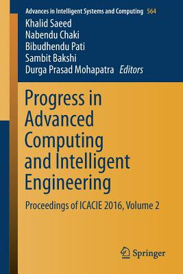 Progress in Advanced Computing and Intelligent Engineering: Proceedings of Icacie 2016, Volume 2 - Saeed, Khalid (Editor), and Chaki, Nabendu (Editor), and Pati, Bibudhendu (Editor)