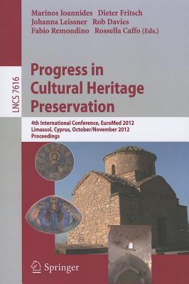 Progress in Cultural Heritage Preservation: 4th International Conference, EuroMed 2012, Lemessos, Cyprus, October 29 -- November 3, 2012, Proceedings - Ioannides, Marinos (Editor), and Fritsch, Dieter (Editor), and Leissner, Johanna (Editor)