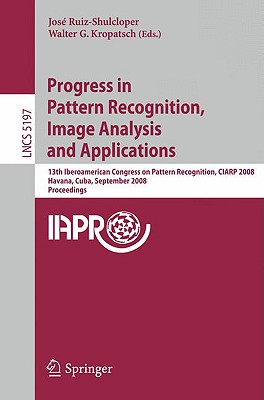 Progress in Pattern Recognition, Image Analysis and Applications: 13th Iberoamerican Congress on Pattern Recognition, Ciarp 2008, Havana, Cuba, September 9-12, 2008, Proceedings - Ruiz-Shulcloper, Jos (Editor), and Kropatsch, Walter (Editor)