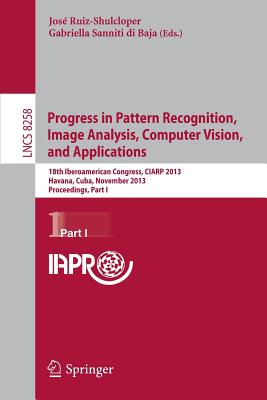 Progress in Pattern Recognition, Image Analysis, Computer Vision, and Applications: 18th Iberoamerican Congress, Ciarp 2013, Havana, Cuba, November 20-13, 2013, Proceedings, Part I - Ruiz-Shulcloper, Jos (Editor), and Sanniti Di Baja, Gabriella (Editor)