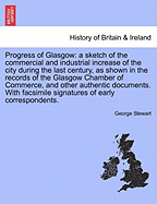 Progress of Glasgow: A Sketch of the Commercial and Industrial Increase of the City During the Last Century, as Shown in the Records of the Glasgow Chamber of Commerce, and Other Authentic Documents. with Facsimile Signatures of Early Correspondents.