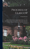 Progress of Glasgow: A Sketch of the Commercial and Industrial Increase of the City During the Last Century, As Shown in the Records of the Glasgow Chamber of Commerce, and Other Authentic Documents