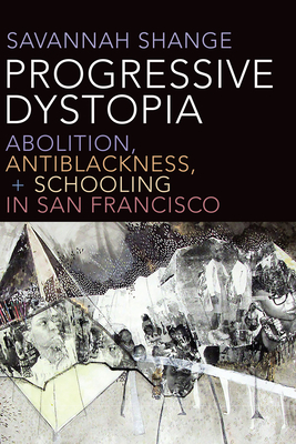 Progressive Dystopia: Abolition, Antiblackness, and Schooling in San Francisco - Shange, Savannah