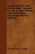 Progressive Glee and Chorus Book - Adapted for Use in High Schools, Advanced Singing Classes and Musical Societies