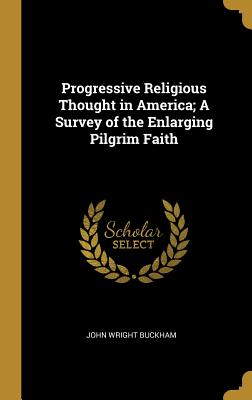 Progressive Religious Thought in America; A Survey of the Enlarging Pilgrim Faith - Buckham, John Wright