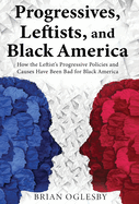Progressives, Leftists, and Black America: How the Leftist's Progressive Policies and Causes Have Been Bad for Black America (New Edition)